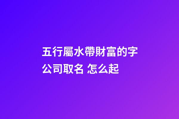 五行屬水帶財富的字公司取名 怎么起-第1張-公司起名-玄機派
